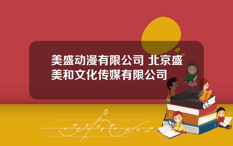 美盛动漫有限公司 北京盛美和文化传媒有限公司